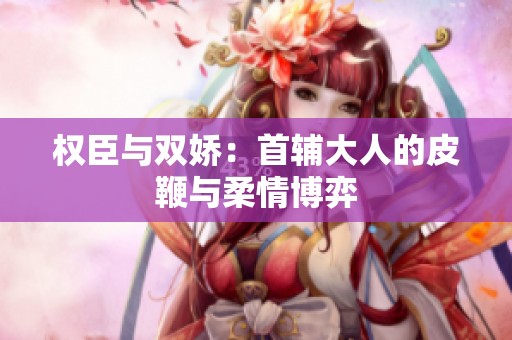 权臣与双娇：首辅大人的皮鞭与柔情博弈