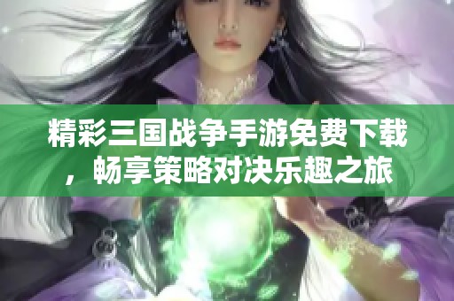 精彩三国战争手游免费下载，畅享策略对决乐趣之旅