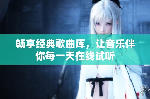 畅享经典歌曲库，让音乐伴你每一天在线试听