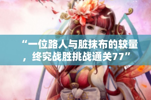 “一位路人与脏抹布的较量，终究战胜挑战通关77”