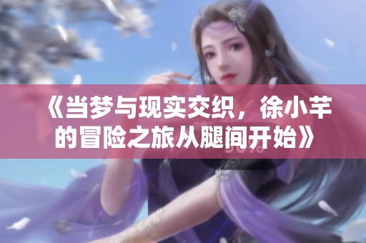 《当梦与现实交织，徐小芊的冒险之旅从腿间开始》