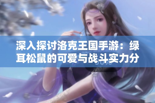 深入探讨洛克王国手游：绿耳松鼠的可爱与战斗实力分析