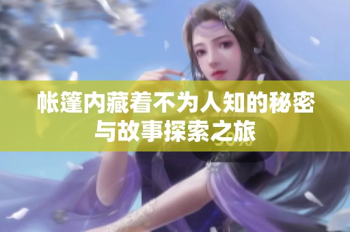 帐篷内藏着不为人知的秘密与故事探索之旅