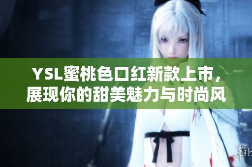 YSL蜜桃色口红新款上市，展现你的甜美魅力与时尚风格