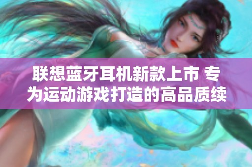 联想蓝牙耳机新款上市 专为运动游戏打造的高品质续航体验
