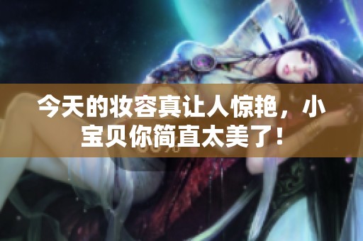 今天的妆容真让人惊艳，小宝贝你简直太美了！