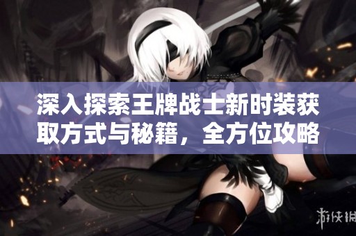 深入探索王牌战士新时装获取方式与秘籍，全方位攻略分享！