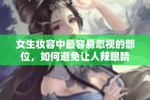 女生妆容中最容易忽视的部位，如何避免让人辣眼睛