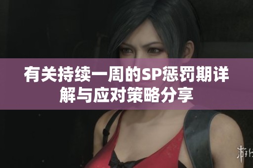 有关持续一周的SP惩罚期详解与应对策略分享