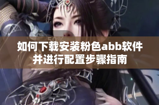 如何下载安装粉色abb软件并进行配置步骤指南