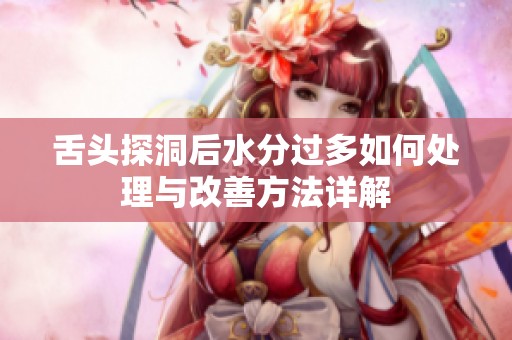 舌头探洞后水分过多如何处理与改善方法详解