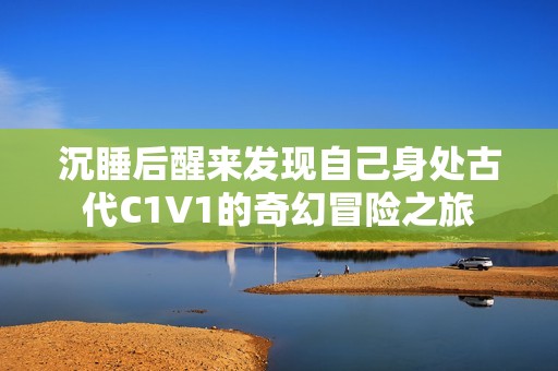 沉睡后醒来发现自己身处古代C1V1的奇幻冒险之旅