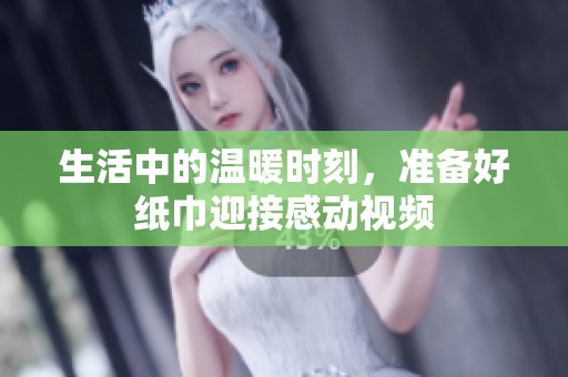 生活中的温暖时刻，准备好纸巾迎接感动视频