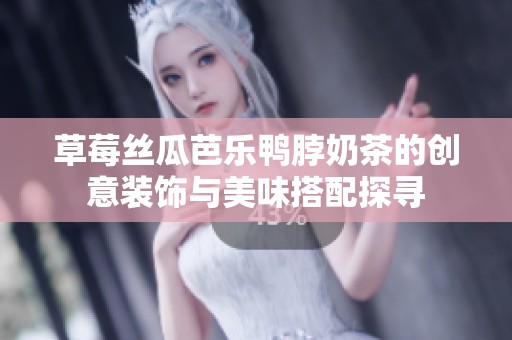 草莓丝瓜芭乐鸭脖奶茶的创意装饰与美味搭配探寻