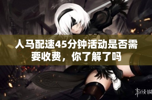 人马配速45分钟活动是否需要收费，你了解了吗