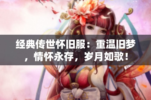 经典传世怀旧服：重温旧梦，情怀永存，岁月如歌！