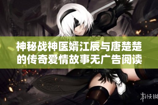 神秘战神医婿江辰与唐楚楚的传奇爱情故事无广告阅读