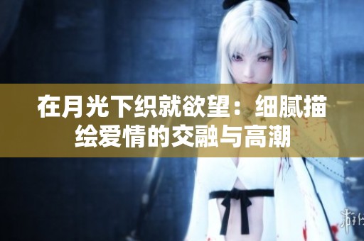 在月光下织就欲望：细腻描绘爱情的交融与高潮