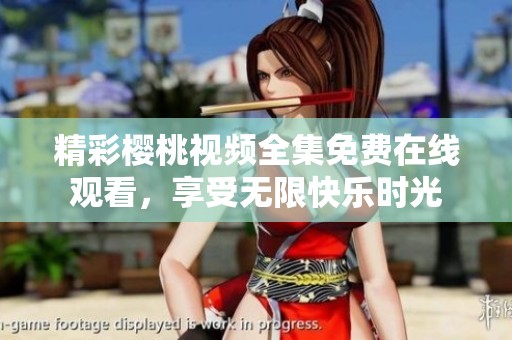 精彩樱桃视频全集免费在线观看，享受无限快乐时光