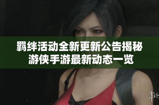 羁绊活动全新更新公告揭秘 游侠手游最新动态一览