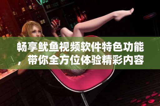 畅享鱿鱼视频软件特色功能，带你全方位体验精彩内容