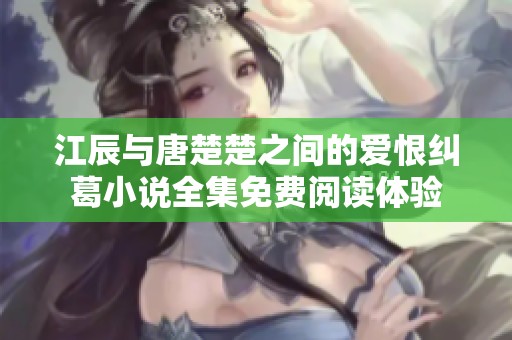 江辰与唐楚楚之间的爱恨纠葛小说全集免费阅读体验