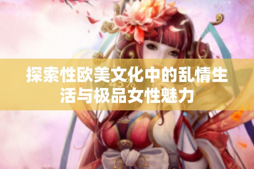 探索性欧美文化中的乱情生活与极品女性魅力