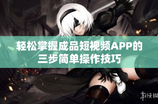 轻松掌握成品短视频APP的三步简单操作技巧