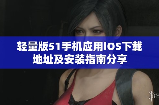轻量版51手机应用iOS下载地址及安装指南分享