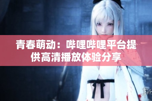 青春萌动：哔哩哔哩平台提供高清播放体验分享
