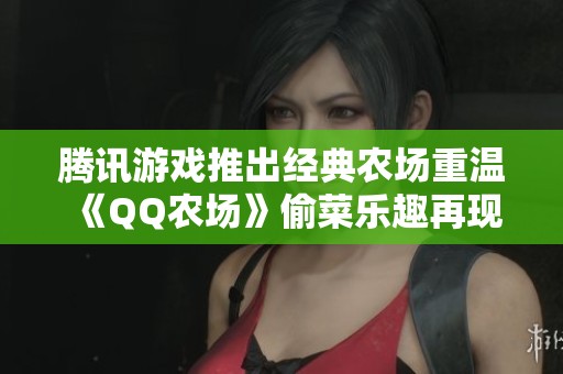 腾讯游戏推出经典农场重温《QQ农场》偷菜乐趣再现