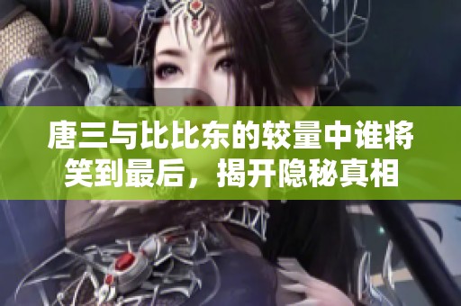 唐三与比比东的较量中谁将笑到最后，揭开隐秘真相