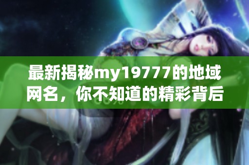 最新揭秘my19777的地域网名，你不知道的精彩背后故事