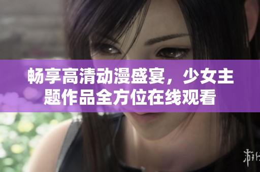畅享高清动漫盛宴，少女主题作品全方位在线观看