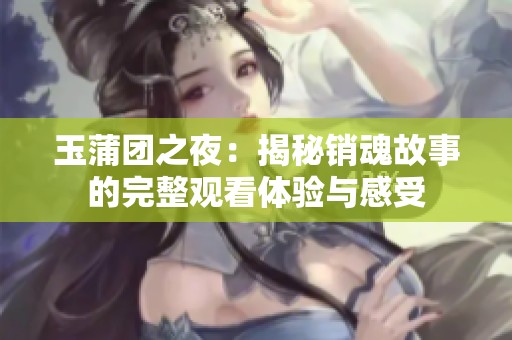 玉蒲团之夜：揭秘销魂故事的完整观看体验与感受