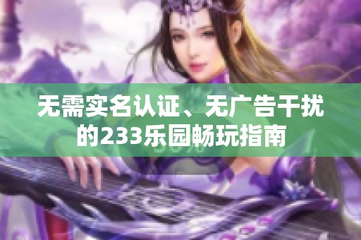 无需实名认证、无广告干扰的233乐园畅玩指南
