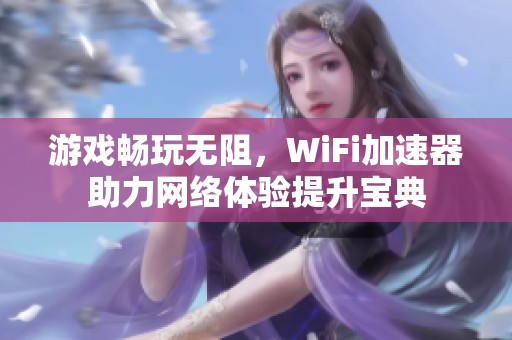 游戏畅玩无阻，WiFi加速器助力网络体验提升宝典