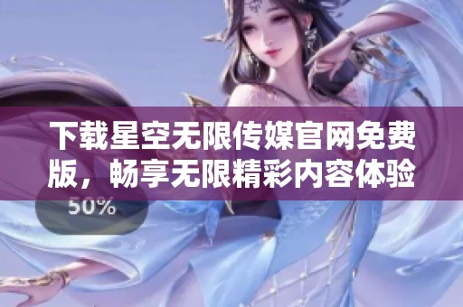 下载星空无限传媒官网免费版，畅享无限精彩内容体验