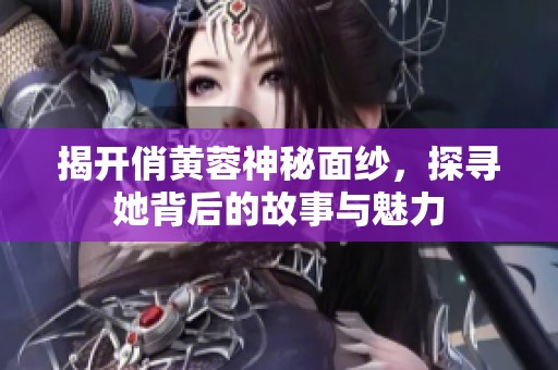 揭开俏黄蓉神秘面纱，探寻她背后的故事与魅力