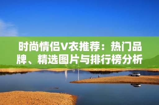 时尚情侣V衣推荐：热门品牌、精选图片与排行榜分析