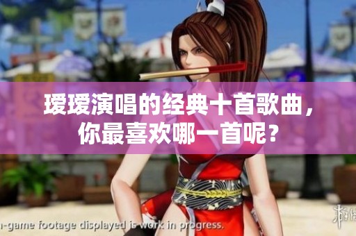 瑷瑷演唱的经典十首歌曲，你最喜欢哪一首呢？