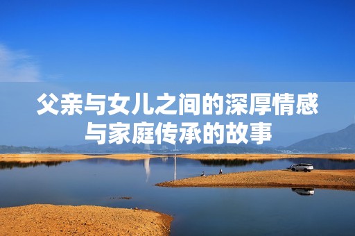 父亲与女儿之间的深厚情感与家庭传承的故事