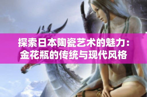 探索日本陶瓷艺术的魅力：金花瓶的传统与现代风格