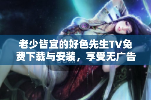 老少皆宜的好色先生TV免费下载与安装，享受无广告的纯净体验