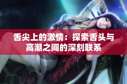舌尖上的激情：探索舌头与高潮之间的深刻联系