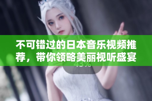 不可错过的日本音乐视频推荐，带你领略美丽视听盛宴