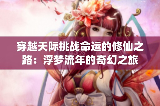 穿越天际挑战命运的修仙之路：浮梦流年的奇幻之旅