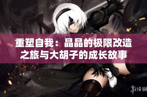 重塑自我：晶晶的极限改造之旅与大胡子的成长故事