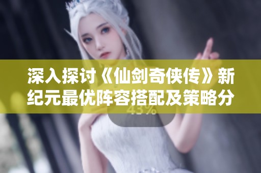 深入探讨《仙剑奇侠传》新纪元最优阵容搭配及策略分享