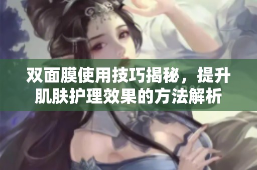 双面膜使用技巧揭秘，提升肌肤护理效果的方法解析